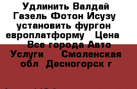 Удлинить Валдай Газель Фотон Исузу  установить фургон, европлатформу › Цена ­ 1 - Все города Авто » Услуги   . Смоленская обл.,Десногорск г.